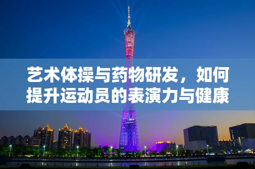 艺术体操与药物研发，如何提升运动员的表演力与健康？