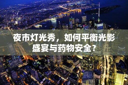 夜市灯光秀，如何平衡光影盛宴与药物安全？