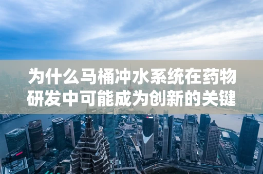 为什么马桶冲水系统在药物研发中可能成为创新的关键？