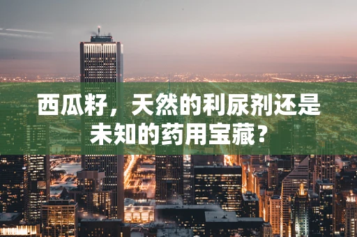 西瓜籽，天然的利尿剂还是未知的药用宝藏？