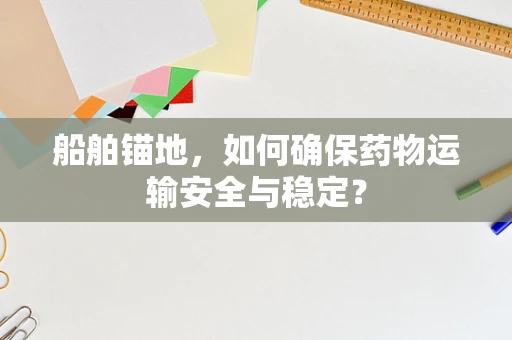 船舶锚地，如何确保药物运输安全与稳定？