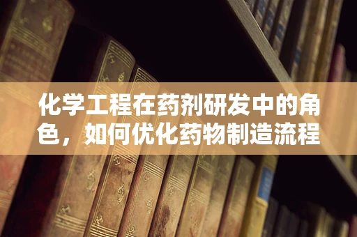 化学工程在药剂研发中的角色，如何优化药物制造流程？