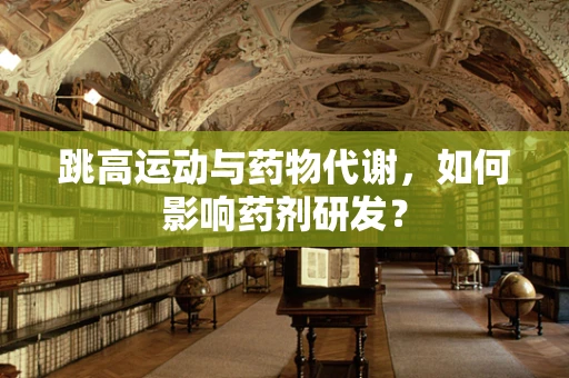 跳高运动与药物代谢，如何影响药剂研发？