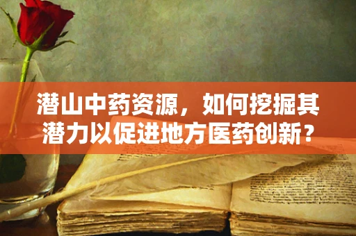 潜山中药资源，如何挖掘其潜力以促进地方医药创新？