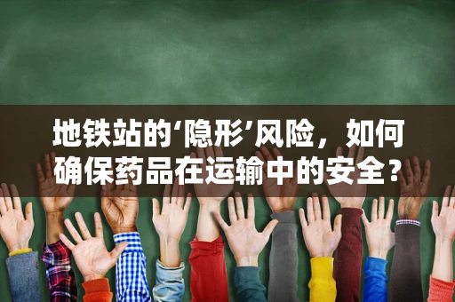 地铁站的‘隐形’风险，如何确保药品在运输中的安全？