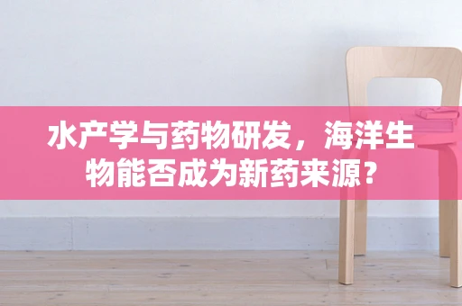 水产学与药物研发，海洋生物能否成为新药来源？