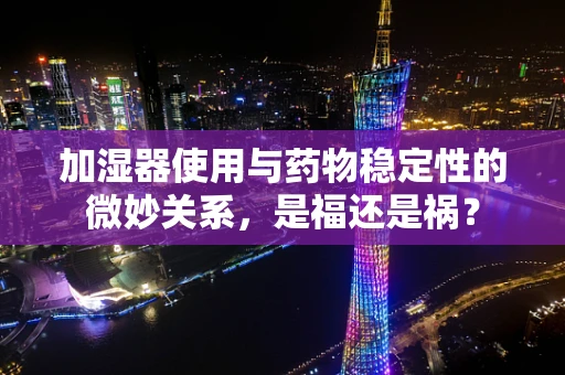 加湿器使用与药物稳定性的微妙关系，是福还是祸？