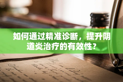 如何通过精准诊断，提升阴道炎治疗的有效性？