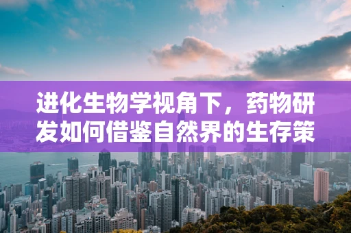 进化生物学视角下，药物研发如何借鉴自然界的生存策略？