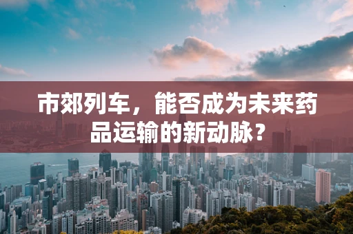 市郊列车，能否成为未来药品运输的新动脉？