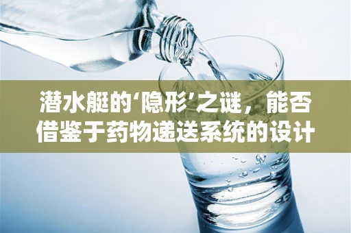 潜水艇的‘隐形’之谜，能否借鉴于药物递送系统的设计？