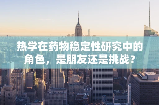 热学在药物稳定性研究中的角色，是朋友还是挑战？