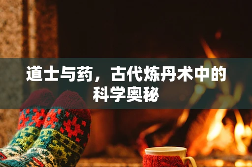 道士与药，古代炼丹术中的科学奥秘