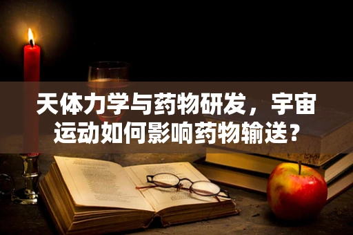 天体力学与药物研发，宇宙运动如何影响药物输送？