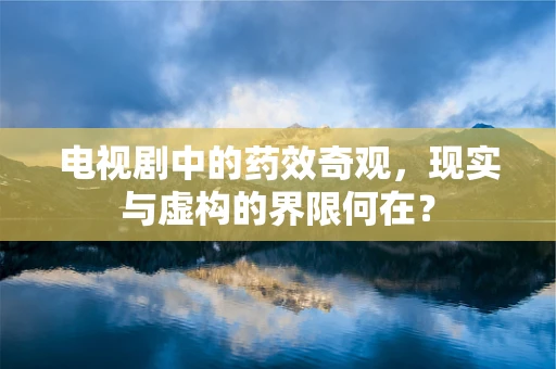电视剧中的药效奇观，现实与虚构的界限何在？