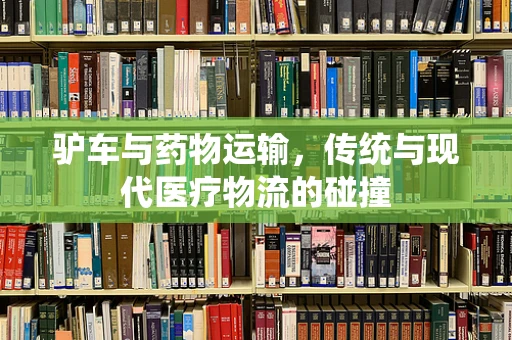 驴车与药物运输，传统与现代医疗物流的碰撞