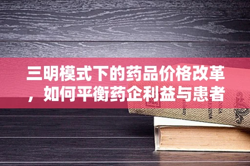 三明模式下的药品价格改革，如何平衡药企利益与患者负担？