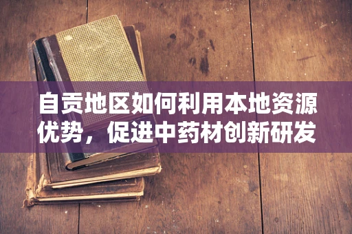 自贡地区如何利用本地资源优势，促进中药材创新研发？