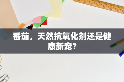 番茄，天然抗氧化剂还是健康新宠？