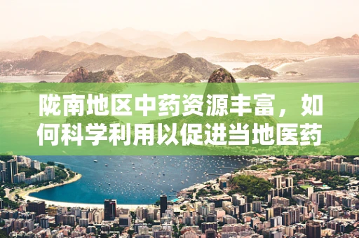 陇南地区中药资源丰富，如何科学利用以促进当地医药产业发展？