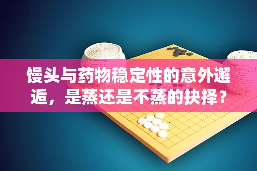 馒头与药物稳定性的意外邂逅，是蒸还是不蒸的抉择？