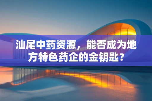 汕尾中药资源，能否成为地方特色药企的金钥匙？