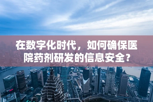 在数字化时代，如何确保医院药剂研发的信息安全？