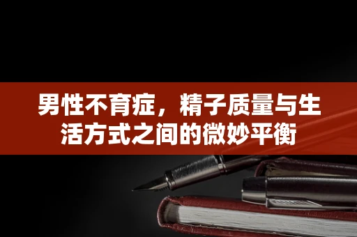 男性不育症，精子质量与生活方式之间的微妙平衡