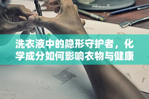 洗衣液中的隐形守护者，化学成分如何影响衣物与健康？
