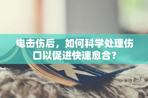 电击伤后，如何科学处理伤口以促进快速愈合？