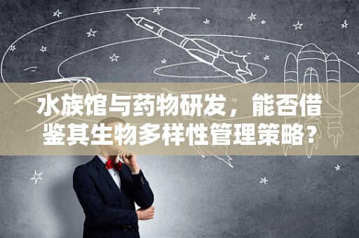 水族馆与药物研发，能否借鉴其生物多样性管理策略？