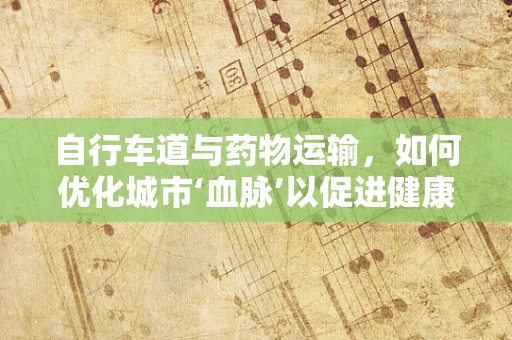 自行车道与药物运输，如何优化城市‘血脉’以促进健康出行？