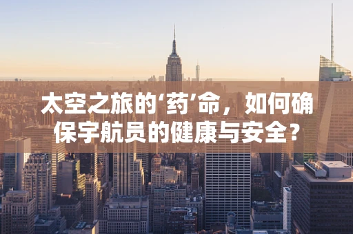 太空之旅的‘药’命，如何确保宇航员的健康与安全？