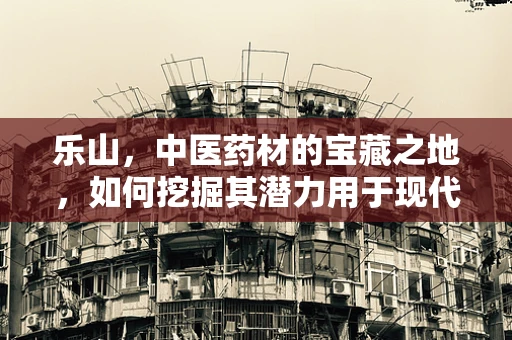 乐山，中医药材的宝藏之地，如何挖掘其潜力用于现代药剂研发？