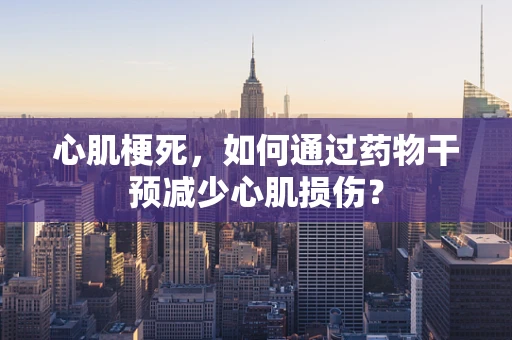 心肌梗死，如何通过药物干预减少心肌损伤？