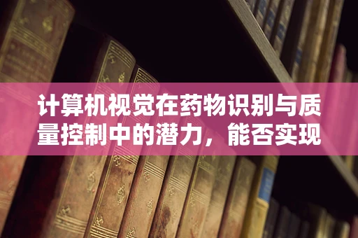 计算机视觉在药物识别与质量控制中的潜力，能否实现精准制药的飞跃？