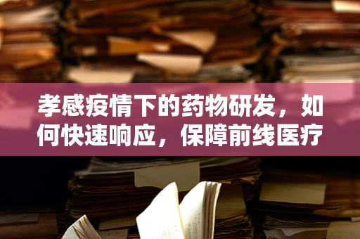 孝感疫情下的药物研发，如何快速响应，保障前线医疗需求？