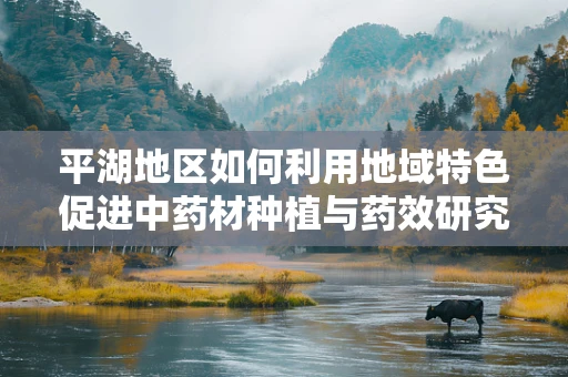 平湖地区如何利用地域特色促进中药材种植与药效研究？