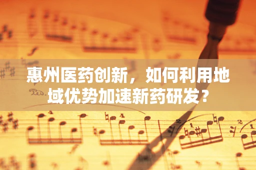 惠州医药创新，如何利用地域优势加速新药研发？