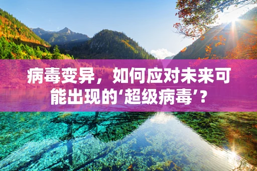 病毒变异，如何应对未来可能出现的‘超级病毒’？
