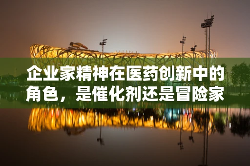 企业家精神在医药创新中的角色，是催化剂还是冒险家？