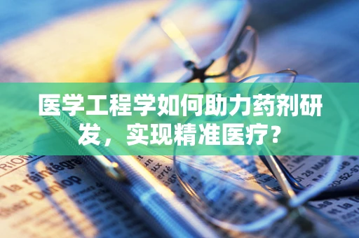 医学工程学如何助力药剂研发，实现精准医疗？