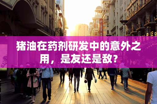 猪油在药剂研发中的意外之用，是友还是敌？