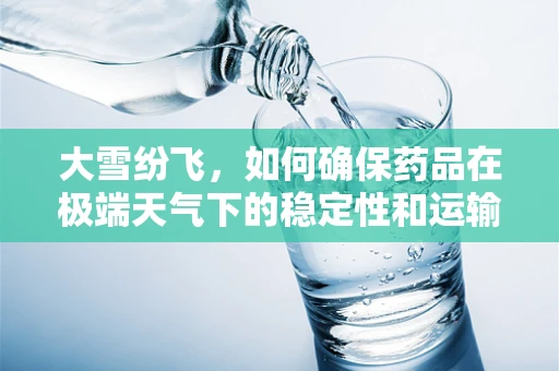 大雪纷飞，如何确保药品在极端天气下的稳定性和运输安全？
