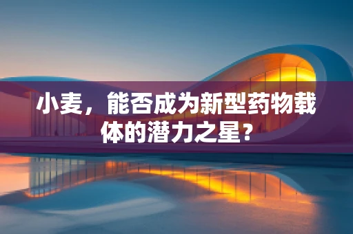 小麦，能否成为新型药物载体的潜力之星？