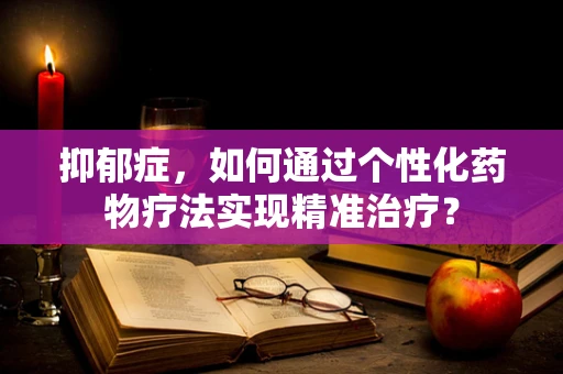 抑郁症，如何通过个性化药物疗法实现精准治疗？