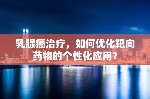 乳腺癌治疗，如何优化靶向药物的个性化应用？