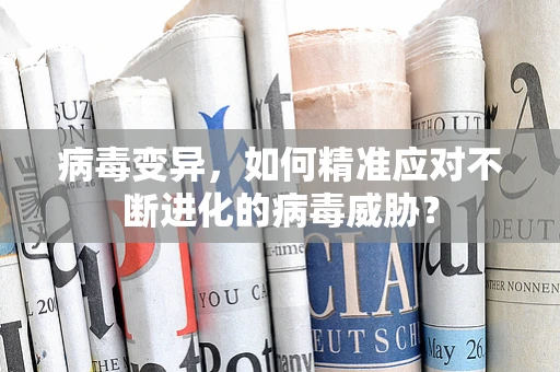 病毒变异，如何精准应对不断进化的病毒威胁？