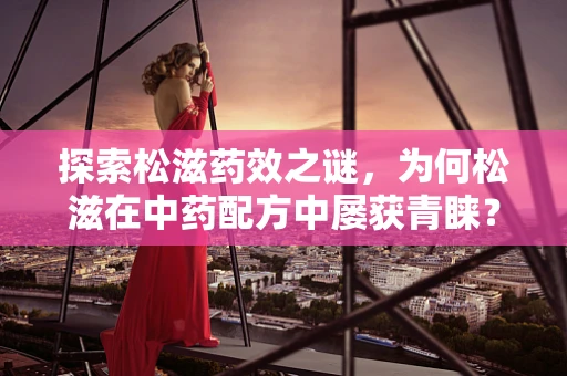 探索松滋药效之谜，为何松滋在中药配方中屡获青睐？