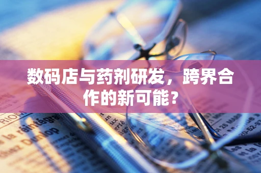 数码店与药剂研发，跨界合作的新可能？